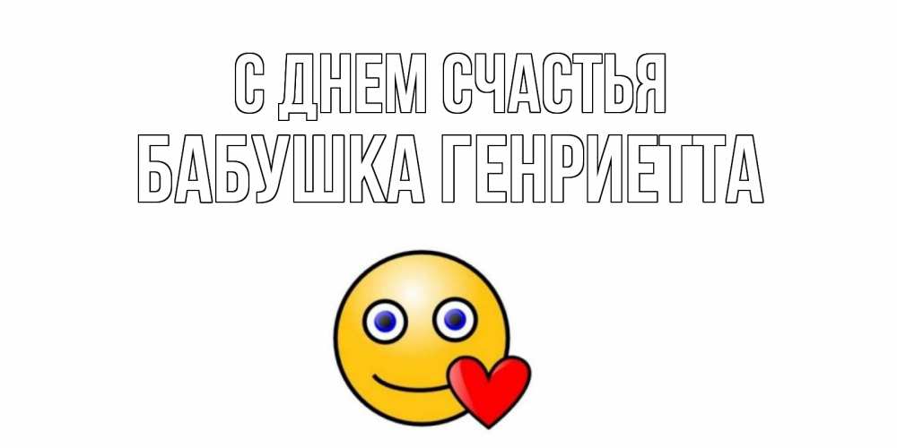 Открытка на каждый день с именем, Бабушка-Генриетта С днем счастья смайл,сердце Прикольная открытка с пожеланием онлайн скачать бесплатно 