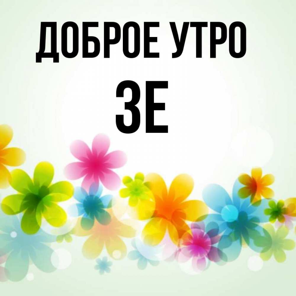 Открытка на каждый день с именем, Зе Доброе утро позитивные цветочки Прикольная открытка с пожеланием онлайн скачать бесплатно 
