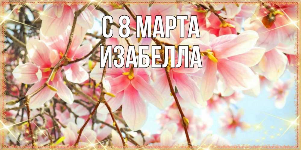 Открытка на каждый день с именем, Изабелла С 8 МАРТА цветы деревьев на 8 марта Прикольная открытка с пожеланием онлайн скачать бесплатно 
