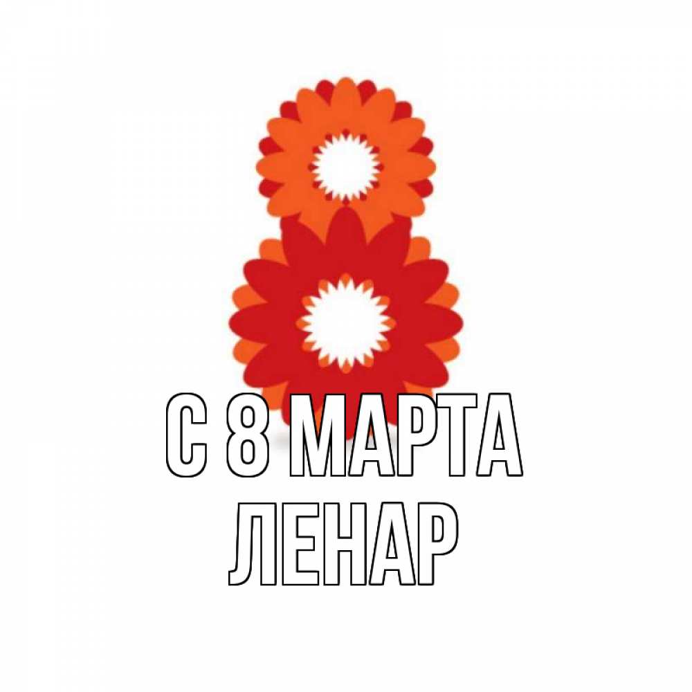 Открытка на каждый день с именем, Ленар С 8 МАРТА восьмерка из лепестков Прикольная открытка с пожеланием онлайн скачать бесплатно 