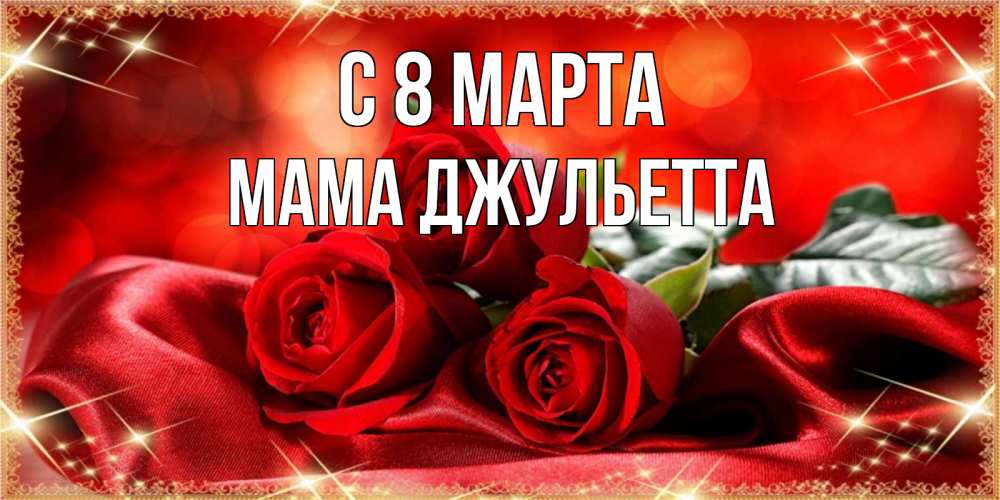 Открытка на каждый день с именем, Мама-Джульетта С 8 МАРТА открытка красного цвета с розами на 8 марта Прикольная открытка с пожеланием онлайн скачать бесплатно 