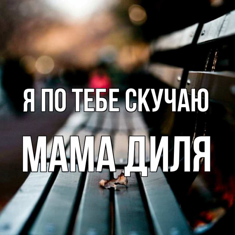 Открытка на каждый день с именем, Мама-Диля Я по тебе скучаю приходи скорее Прикольная открытка с пожеланием онлайн скачать бесплатно 