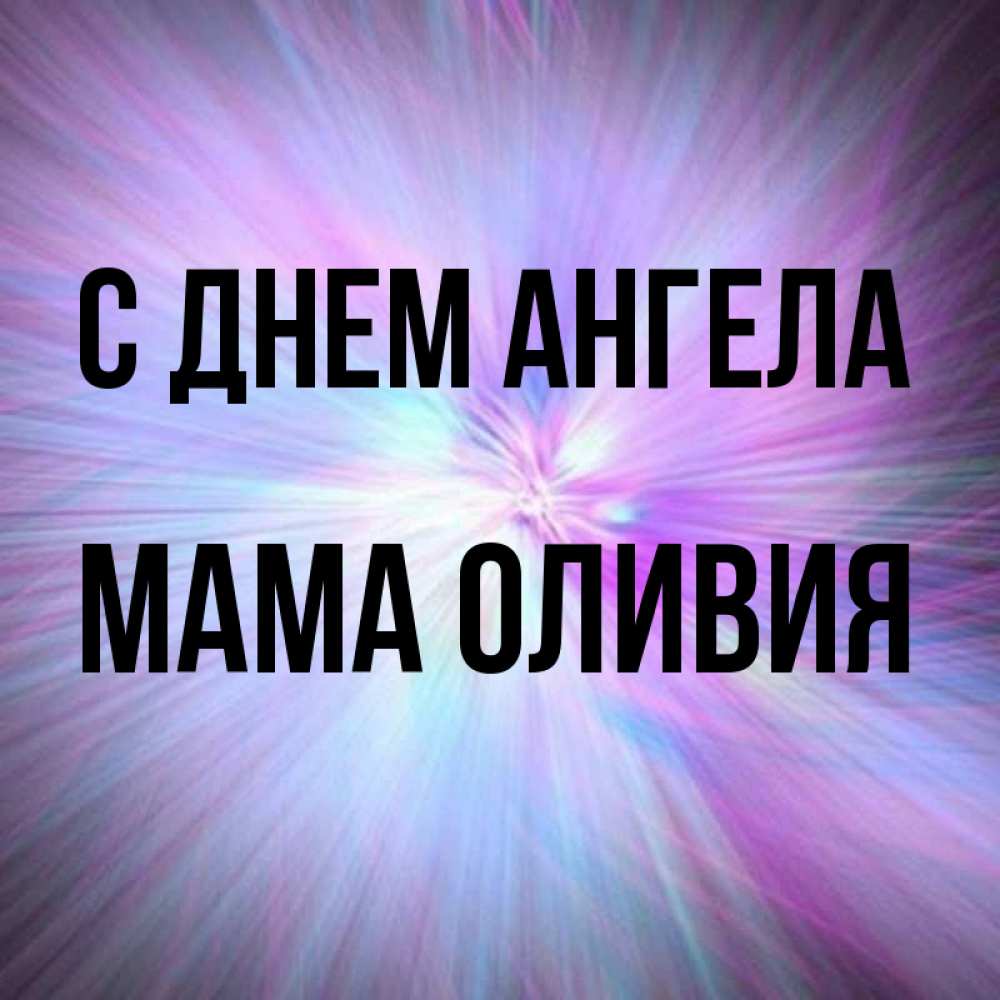 Открытка на каждый день с именем, Мама-Оливия С днем ангела ангельский свет Прикольная открытка с пожеланием онлайн скачать бесплатно 