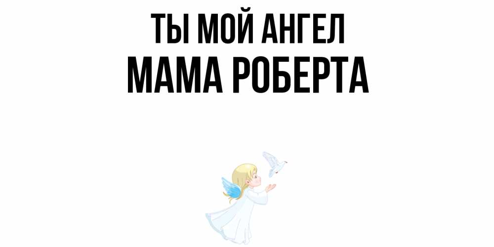 Открытка на каждый день с именем, Мама-Роберта Ты мой ангел ангел, голубь Прикольная открытка с пожеланием онлайн скачать бесплатно 