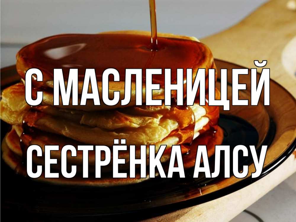 Открытка на каждый день с именем, Сестрёнка-Алсу С масленицей блины Прикольная открытка с пожеланием онлайн скачать бесплатно 