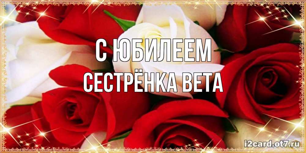 Открытка на каждый день с именем, Сестрёнка-Вета С юбилеем открытка на день рождения с белыми и красными розами Прикольная открытка с пожеланием онлайн скачать бесплатно 