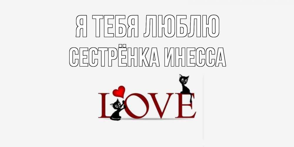 Открытка на каждый день с именем, Сестрёнка-Инесса Я тебя люблю любовь, коты Прикольная открытка с пожеланием онлайн скачать бесплатно 