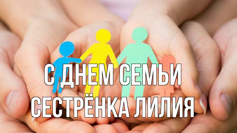 Открытка на каждый день с именем, Сестрёнка-Лилия С днем семьи Руки, бумага, семья Прикольная открытка с пожеланием онлайн скачать бесплатно 
