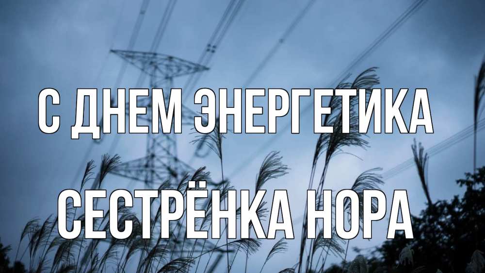Открытка на каждый день с именем, Сестрёнка-Нора С днем энергетика ЛЭП электричество Прикольная открытка с пожеланием онлайн скачать бесплатно 