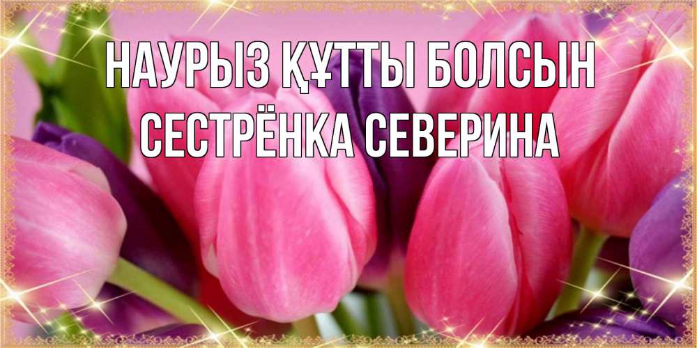 Открытка на каждый день с именем, Сестрёнка-Северина Наурыз құтты болсын тюльпаны для женщины на международный женский день Прикольная открытка с пожеланием онлайн скачать бесплатно 