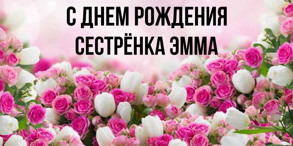 Открытка на каждый день с именем, Сестрёнка-Эмма С днем рождения открытка с разными розами Прикольная открытка с пожеланием онлайн скачать бесплатно 
