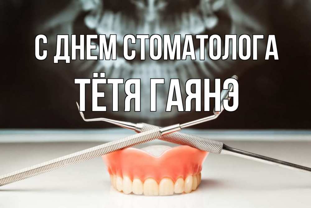 Открытка на каждый день с именем, Тётя-Гаянэ С днем стоматолога с днем стоматолога Прикольная открытка с пожеланием онлайн скачать бесплатно 