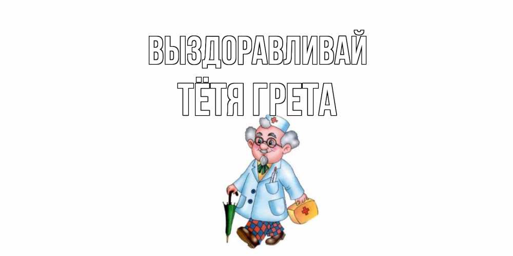 Открытка на каждый день с именем, Тётя-Грета Выздоравливай не болей Прикольная открытка с пожеланием онлайн скачать бесплатно 