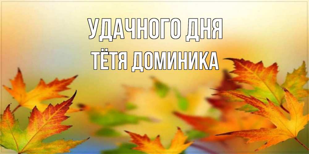 Открытка на каждый день с именем, Тётя-Доминика Удачного дня открытка с пожеланием хорошего осеннего дня Прикольная открытка с пожеланием онлайн скачать бесплатно 