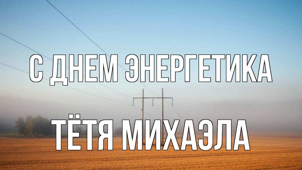 Открытка на каждый день с именем, Тётя-Михаэла С днем энергетика ЛЭП столбы Прикольная открытка с пожеланием онлайн скачать бесплатно 
