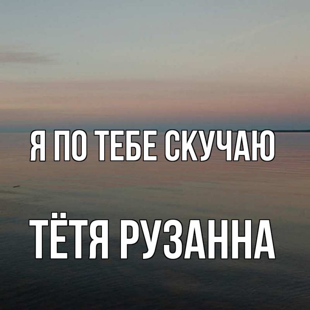 Открытка на каждый день с именем, Тётя-Рузанна Я по тебе скучаю пусто Прикольная открытка с пожеланием онлайн скачать бесплатно 