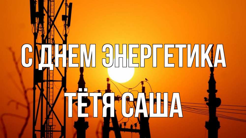 Открытка на каждый день с именем, Тётя-Саша С днем энергетика закат,  электроэнергия, энергетик Прикольная открытка с пожеланием онлайн скачать бесплатно 