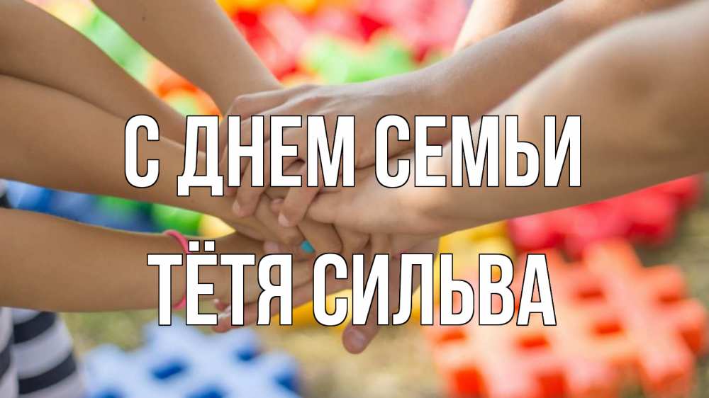 Открытка на каждый день с именем, Тётя-Сильва С днем семьи руки Прикольная открытка с пожеланием онлайн скачать бесплатно 