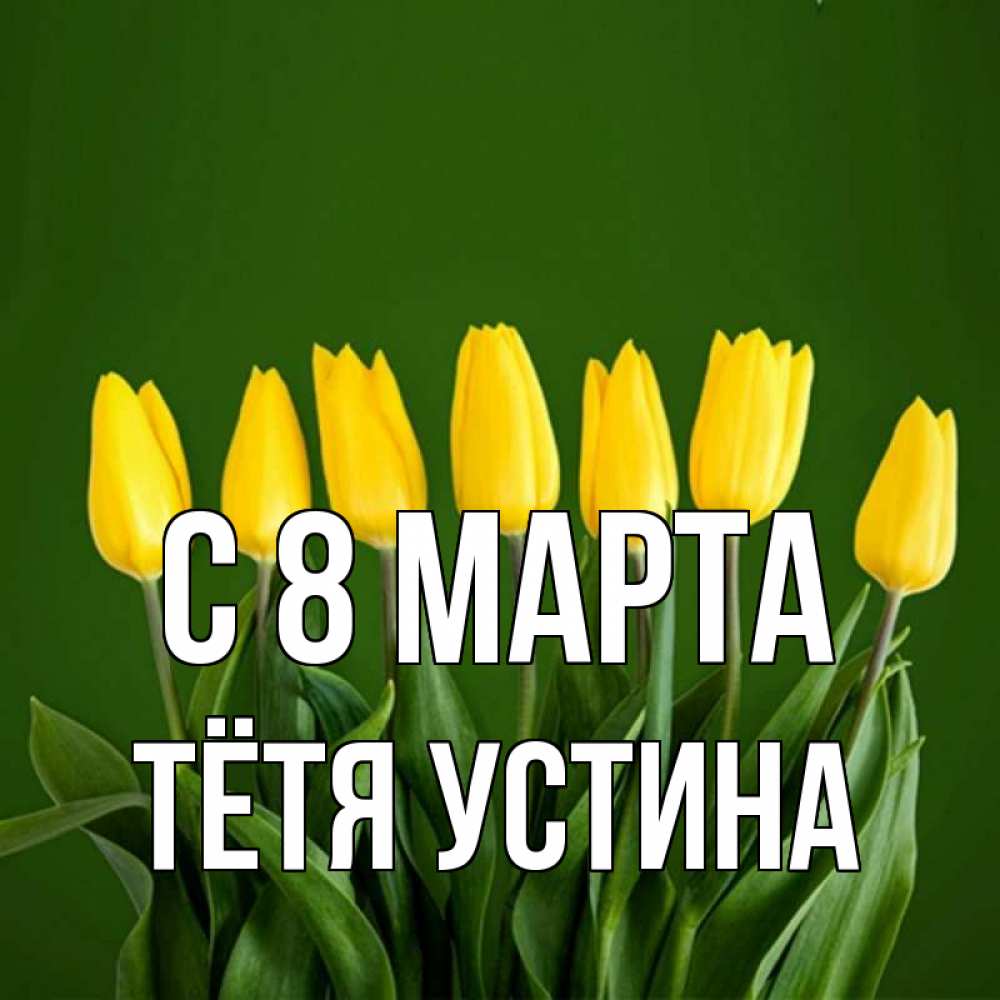 Открытка на каждый день с именем, Тётя-Устина С 8 МАРТА желтого цвета 3 Прикольная открытка с пожеланием онлайн скачать бесплатно 