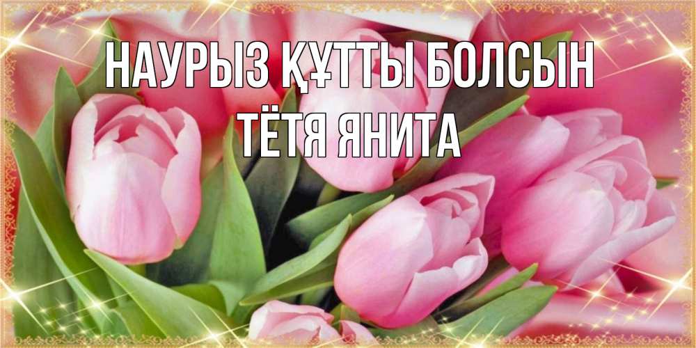 Открытка на каждый день с именем, Тётя-Янита Наурыз құтты болсын красивые открытки на наурыз для милых дам Прикольная открытка с пожеланием онлайн скачать бесплатно 