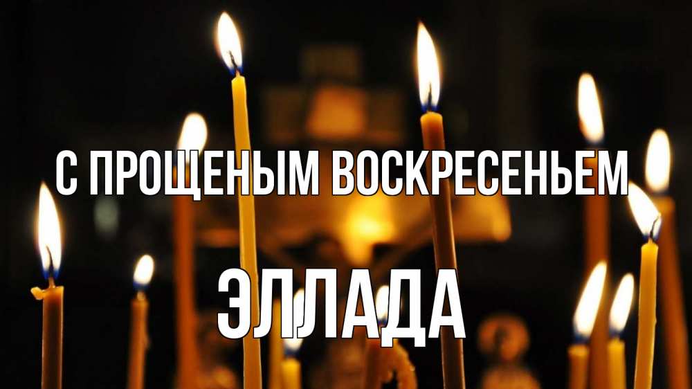 Открытка на каждый день с именем, Эллада С прощеным воскресеньем свечи Прикольная открытка с пожеланием онлайн скачать бесплатно 