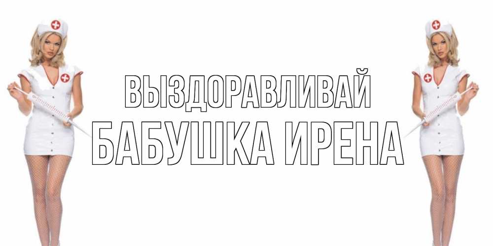 Открытка на каждый день с именем, Бабушка-Ирена Выздоравливай открытки с медсестрой Прикольная открытка с пожеланием онлайн скачать бесплатно 