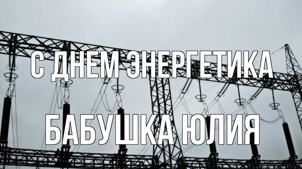 Открытка на каждый день с именем, Бабушка-Юлия С днем энергетика энергетика Прикольная открытка с пожеланием онлайн скачать бесплатно 