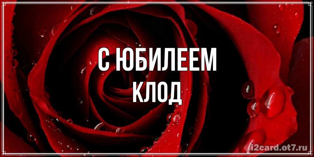Открытка на каждый день с именем, Клод С юбилеем крупная бордовая роза Прикольная открытка с пожеланием онлайн скачать бесплатно 