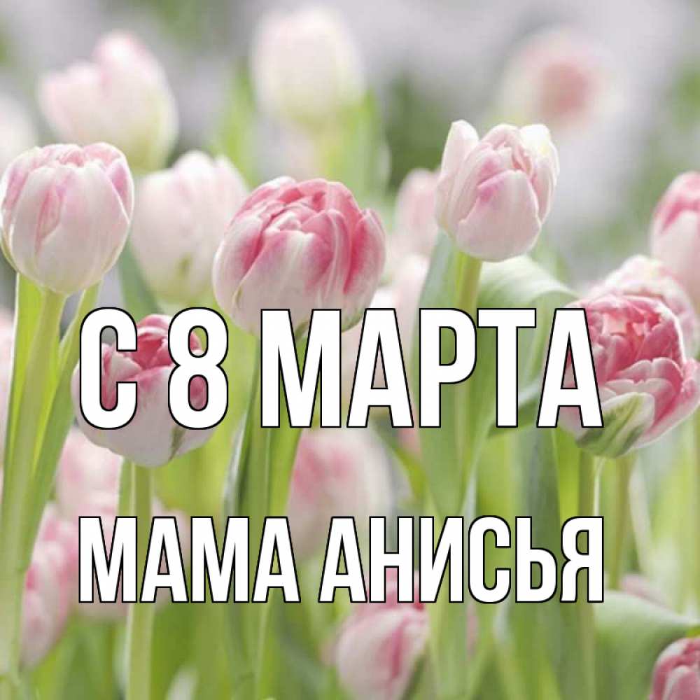 Открытка на каждый день с именем, Мама-Анисья С 8 марта цветы Прикольная открытка с пожеланием онлайн скачать бесплатно 