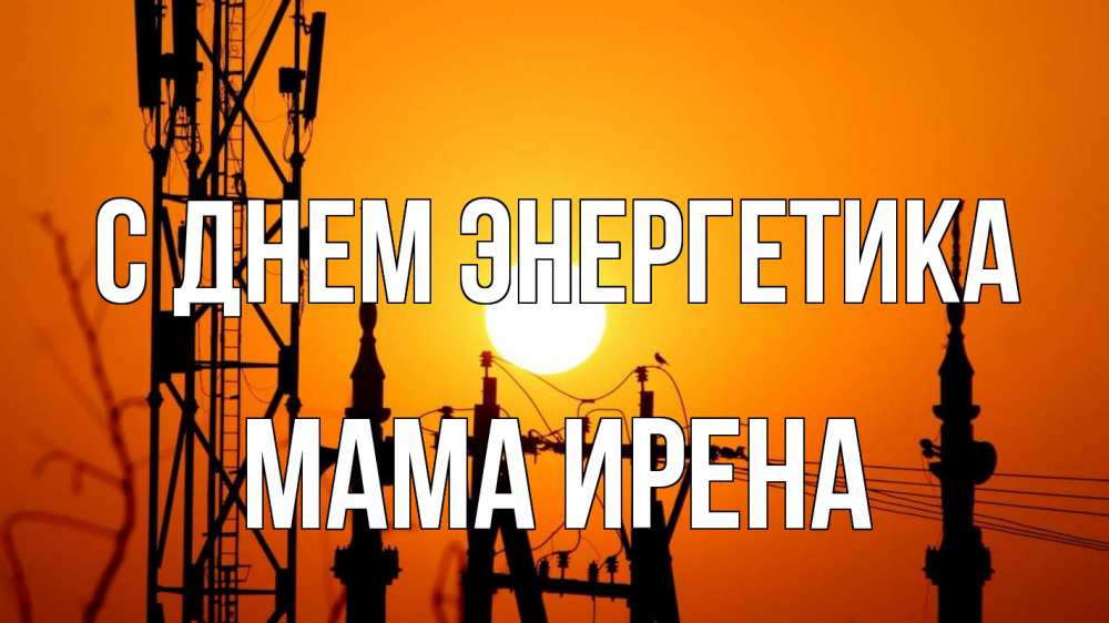 Открытка на каждый день с именем, Мама-Ирена С днем энергетика закат,  электроэнергия, энергетик Прикольная открытка с пожеланием онлайн скачать бесплатно 