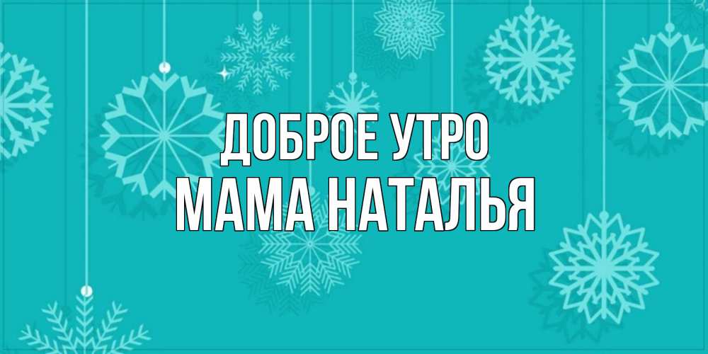 Открытка на каждый день с именем, Мама-Наталья Доброе утро открытка со снежинками Прикольная открытка с пожеланием онлайн скачать бесплатно 