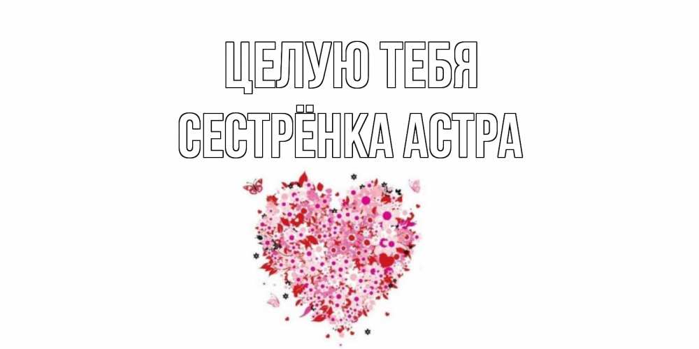 Открытка на каждый день с именем, Сестрёнка-Астра Целую тебя сердце Прикольная открытка с пожеланием онлайн скачать бесплатно 