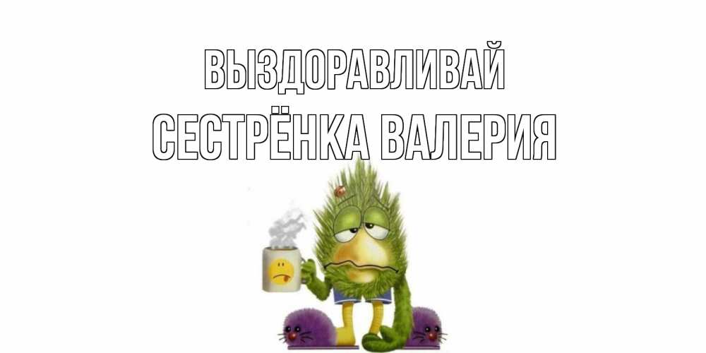 Открытка на каждый день с именем, Сестрёнка-Валерия Выздоравливай выздоравливайте быстрее Прикольная открытка с пожеланием онлайн скачать бесплатно 