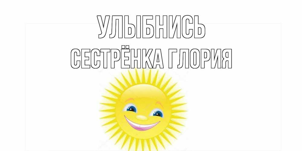 Открытка на каждый день с именем, Сестрёнка-Глория Улыбнись пожелания позитивные Прикольная открытка с пожеланием онлайн скачать бесплатно 