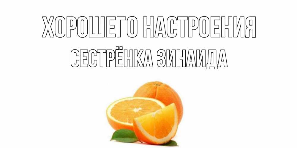 Открытка на каждый день с именем, Сестрёнка-Зинаида Хорошего настроения мандарин Прикольная открытка с пожеланием онлайн скачать бесплатно 