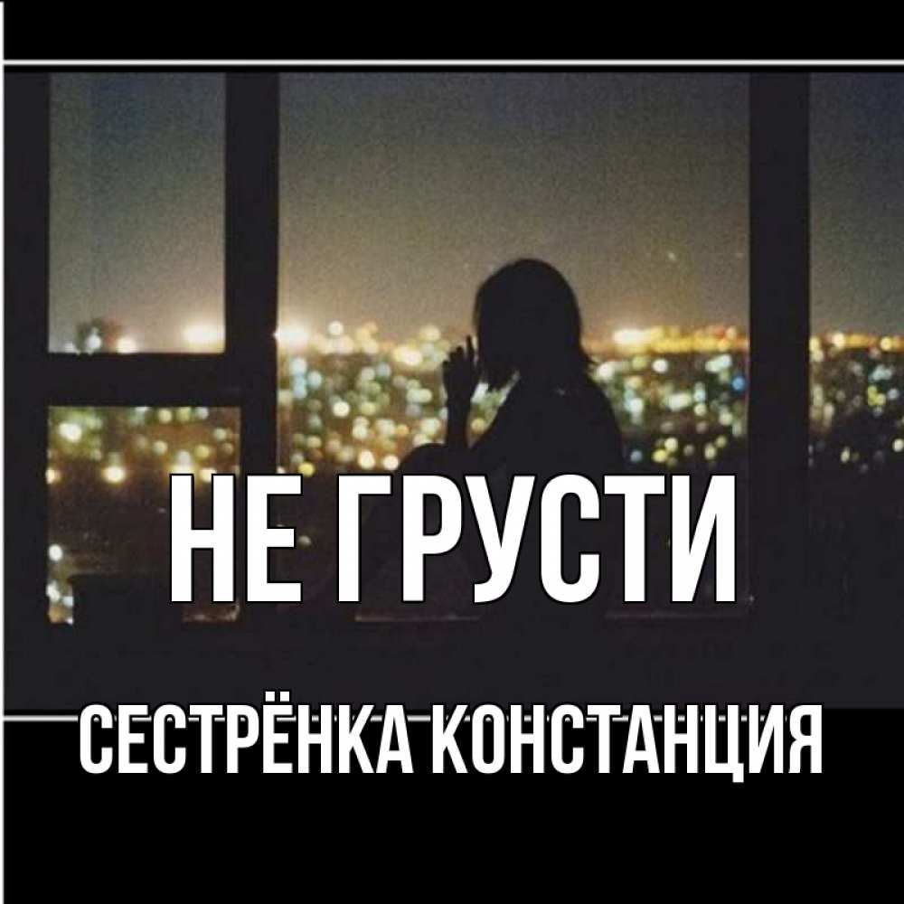 Открытка на каждый день с именем, Сестрёнка-Констанция Не грусти смотрит на ночной город Прикольная открытка с пожеланием онлайн скачать бесплатно 