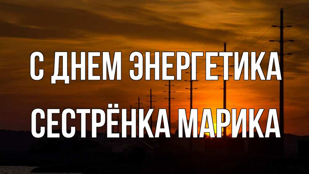 Открытка на каждый день с именем, Сестрёнка-Марика С днем энергетика столбы провода закат Прикольная открытка с пожеланием онлайн скачать бесплатно 