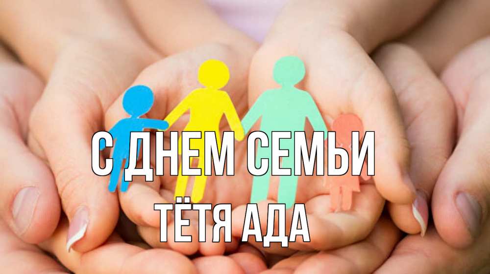 Открытка на каждый день с именем, Тётя-Ада С днем семьи Руки, бумага, семья Прикольная открытка с пожеланием онлайн скачать бесплатно 