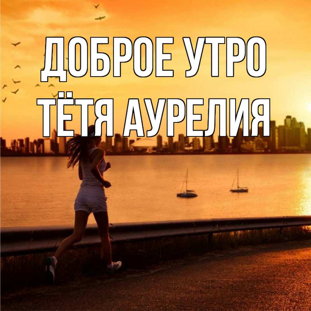 Открытка на каждый день с именем, Тётя-Аурелия Доброе утро девушка бежит Прикольная открытка с пожеланием онлайн скачать бесплатно 
