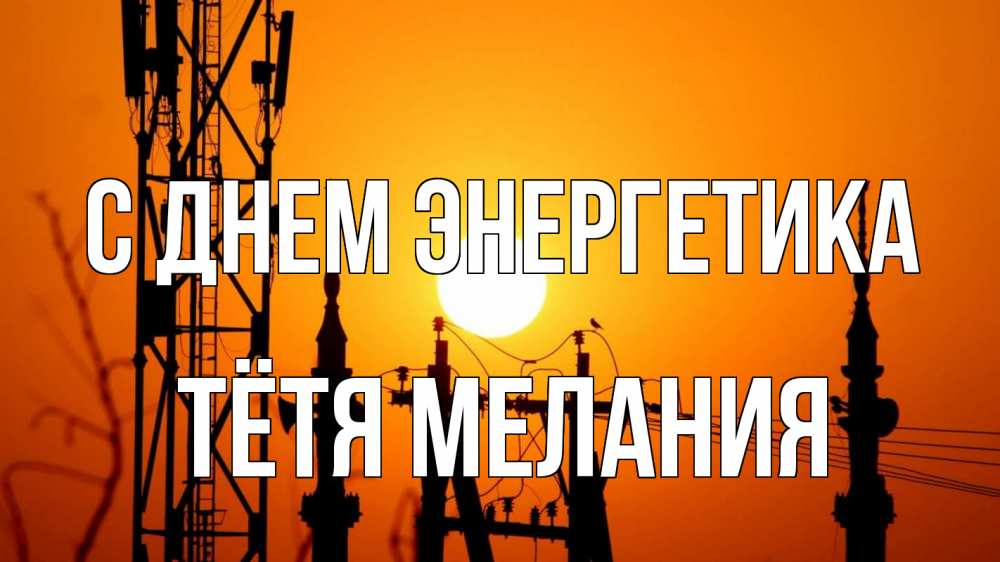 Открытка на каждый день с именем, Тётя-Мелания С днем энергетика закат,  электроэнергия, энергетик Прикольная открытка с пожеланием онлайн скачать бесплатно 