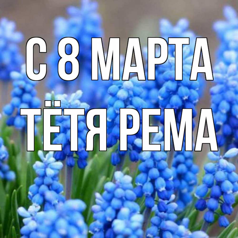 Открытка на каждый день с именем, Тётя-Рема С 8 МАРТА Поздравительная открытка для женщин с цветами на праздничную дату Прикольная открытка с пожеланием онлайн скачать бесплатно 