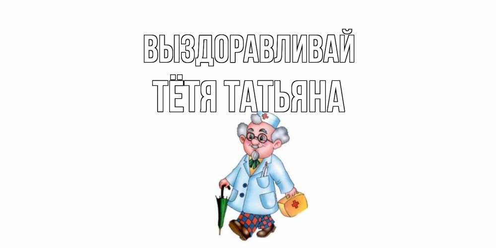 Открытка на каждый день с именем, Тётя-Татьяна Выздоравливай не болей Прикольная открытка с пожеланием онлайн скачать бесплатно 