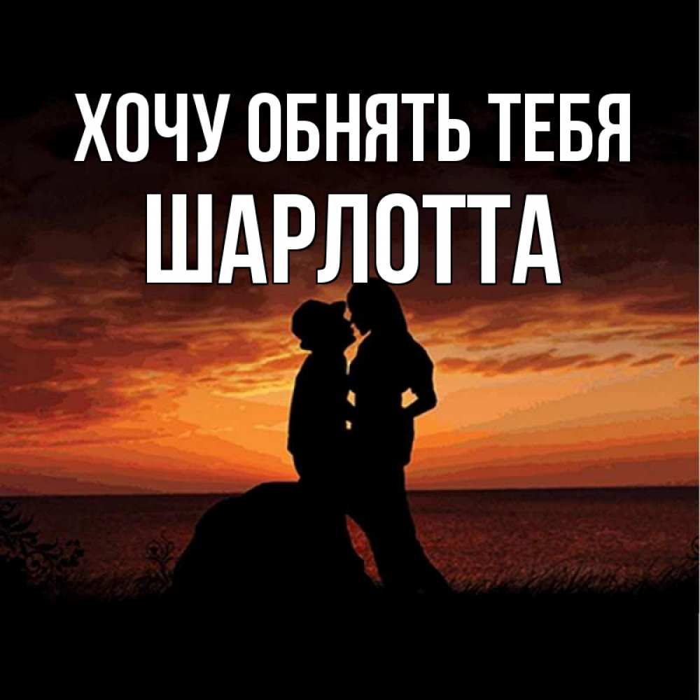 Открытка на каждый день с именем, Шарлотта Хочу обнять тебя парень и девушка и оранжевое небо Прикольная открытка с пожеланием онлайн скачать бесплатно 