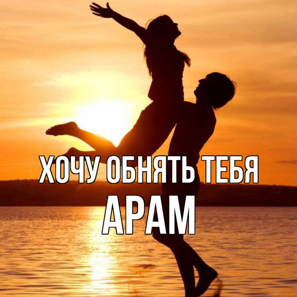 Открытка на каждый день с именем, Арам Хочу обнять тебя парень поднимает девушку и она летит Прикольная открытка с пожеланием онлайн скачать бесплатно 