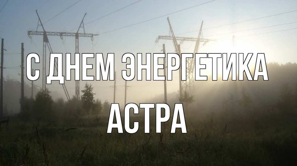 Открытка на каждый день с именем, Астра С днем энергетика ЛЭП Прикольная открытка с пожеланием онлайн скачать бесплатно 
