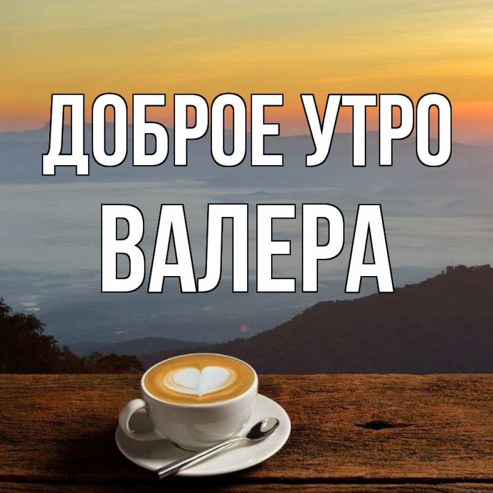 Открытка на каждый день с именем, Валера Доброе утро кофе на высоте Прикольная открытка с пожеланием онлайн скачать бесплатно 