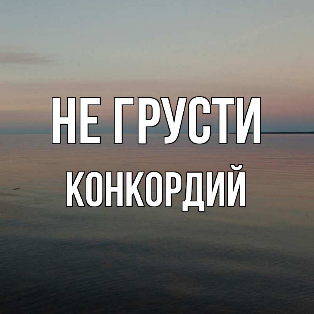 Открытка на каждый день с именем, Конкордий Не грусти водная гладь Прикольная открытка с пожеланием онлайн скачать бесплатно 