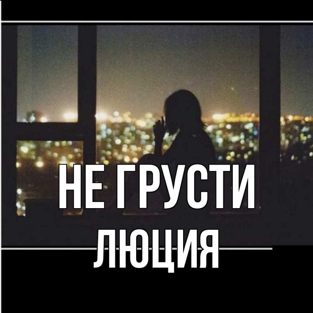 Открытка на каждый день с именем, Люция Не грусти смотрит на ночной город Прикольная открытка с пожеланием онлайн скачать бесплатно 