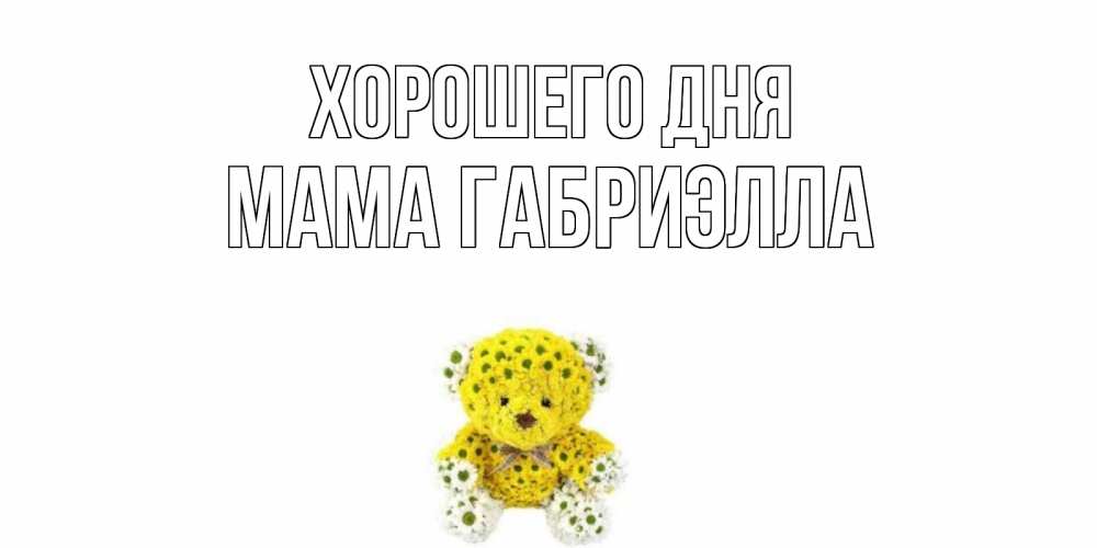 Открытка на каждый день с именем, Мама-Габриэлла Хорошего дня позитивного настроения вам Прикольная открытка с пожеланием онлайн скачать бесплатно 