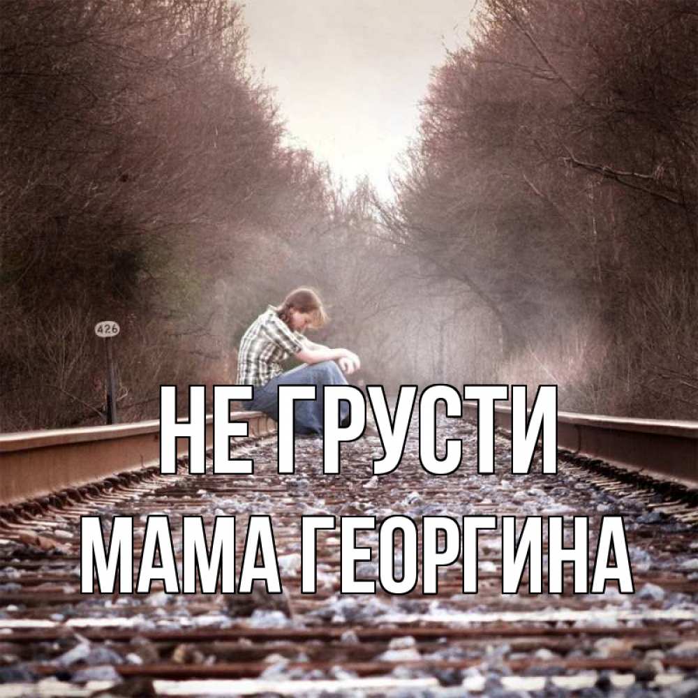Открытка на каждый день с именем, Мама-Георгина Не грусти девушка на рельсах Прикольная открытка с пожеланием онлайн скачать бесплатно 